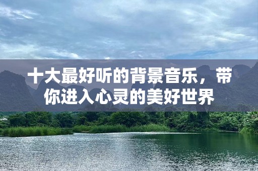十大最好听的背景音乐，带你进入心灵的美好世界