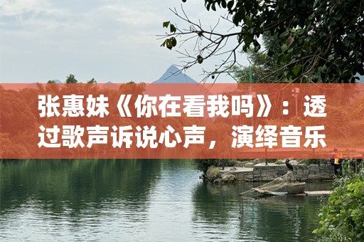张惠妹《你在看我吗》：透过歌声诉说心声，演绎音乐的力量