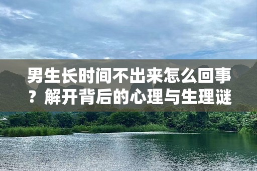 男生长时间不出来怎么回事？解开背后的心理与生理谜团！