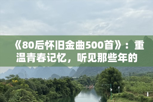 《80后怀旧金曲500首》：重温青春记忆，听见那些年的音乐