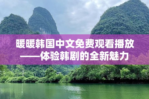 暖暖韩国中文免费观看播放——体验韩剧的全新魅力