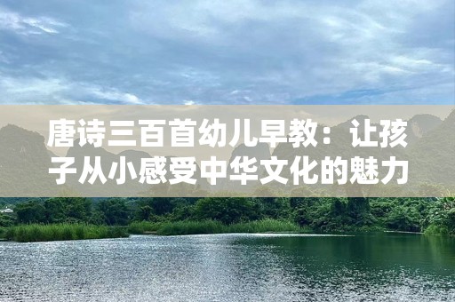 唐诗三百首幼儿早教：让孩子从小感受中华文化的魅力