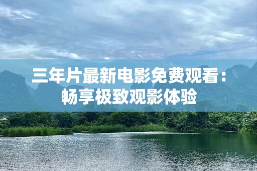 三年片最新电影免费观看：畅享极致观影体验