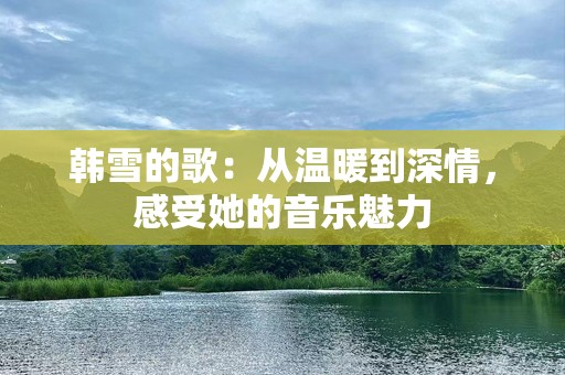 韩雪的歌：从温暖到深情，感受她的音乐魅力
