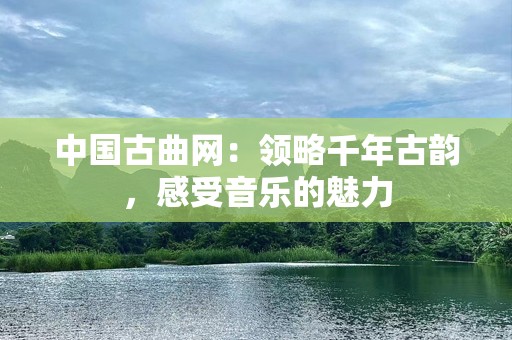 中国古曲网：领略千年古韵，感受音乐的魅力