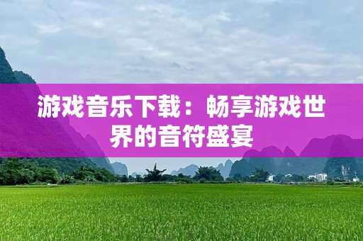 游戏音乐下载：畅享游戏世界的音符盛宴