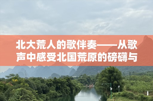 北大荒人的歌伴奏——从歌声中感受北国荒原的磅礴与坚韧