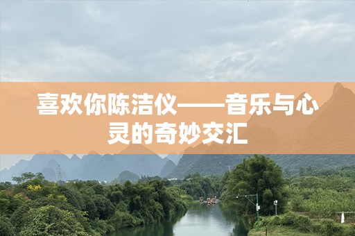 喜欢你陈洁仪——音乐与心灵的奇妙交汇