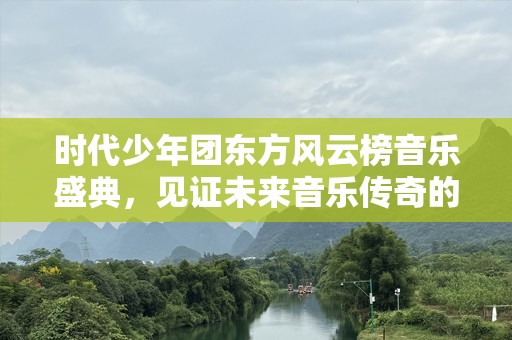 时代少年团东方风云榜音乐盛典，见证未来音乐传奇的诞生