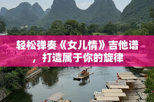 轻松弹奏《女儿情》吉他谱，打造属于你的旋律