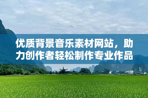 优质背景音乐素材网站，助力创作者轻松制作专业作品