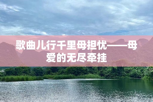 歌曲儿行千里母担忧——母爱的无尽牵挂