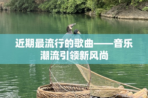 近期最流行的歌曲——音乐潮流引领新风尚