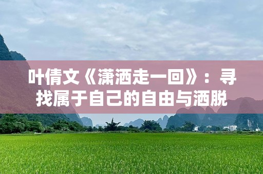 叶倩文《潇洒走一回》：寻找属于自己的自由与洒脱