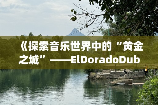 《探索音乐世界中的“黄金之城”——ElDoradoDubstep》