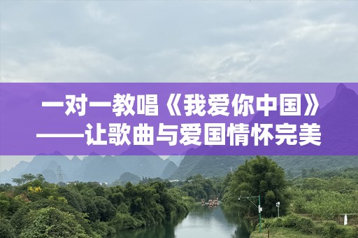 一对一教唱《我爱你中国》——让歌曲与爱国情怀完美融合