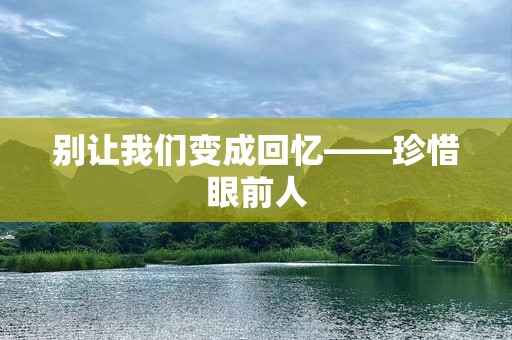 别让我们变成回忆——珍惜眼前人