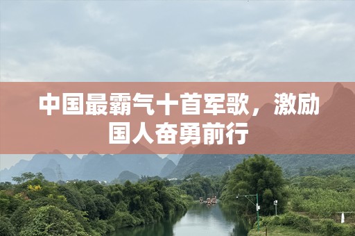 中国最霸气十首军歌，激励国人奋勇前行