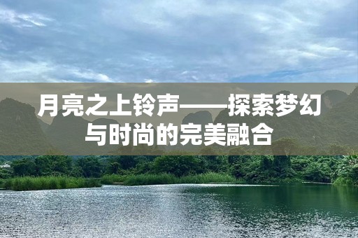 月亮之上***——探索梦幻与时尚的完美融合