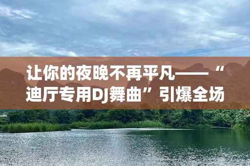 让你的夜晚不再平凡——“迪厅专用DJ舞曲”引爆全场热力