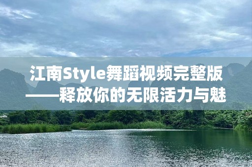 江南Style舞蹈视频完整版——释放你的无限活力与魅力！