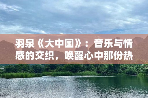 羽泉《大中国》：音乐与情感的交织，唤醒心中那份热爱