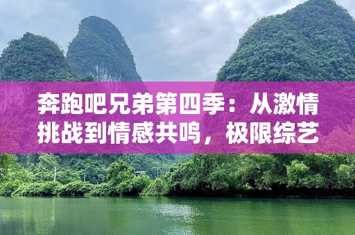 奔跑吧兄弟第四季：从***挑战到情感共鸣，极限综艺如何打破观众期待