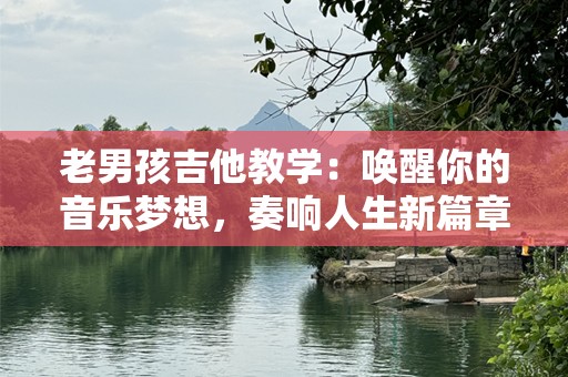 老男孩吉他教学：唤醒你的音乐梦想，奏响人生新篇章