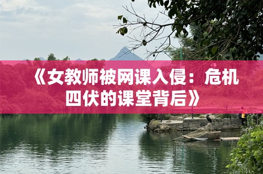 《女教师被网课入侵：危机四伏的课堂背后》