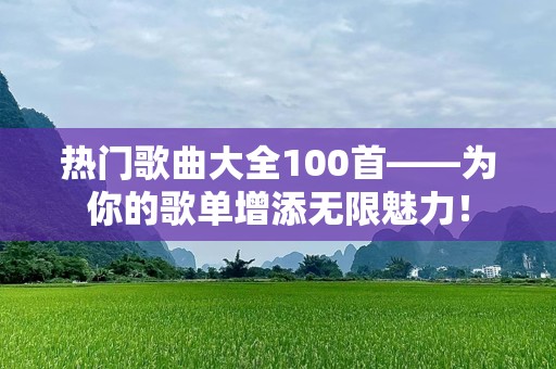 热门歌曲大全100首——为你的歌单增添无限魅力！