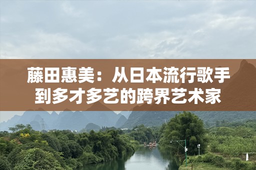 藤田惠美：从日本流行歌手到多才多艺的跨界艺术家