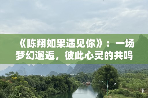 《陈翔如果遇见你》：一场梦幻邂逅，彼此心灵的共鸣