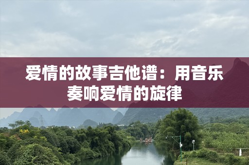 爱情的故事吉他谱：用音乐奏响爱情的旋律