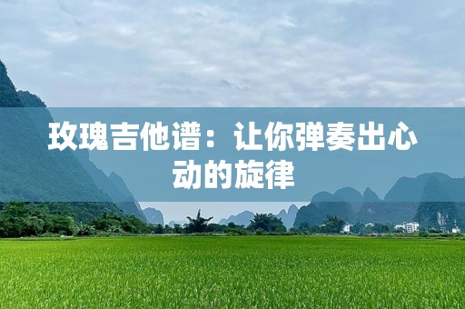玫瑰吉他谱：让你弹奏出心动的旋律