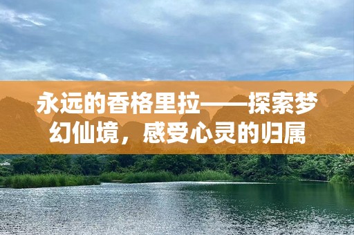 永远的香格里拉——探索梦幻仙境，感受心灵的归属
