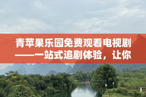 青苹果乐园免费观看电视剧——一站式追剧体验，让你欲罢不能！
