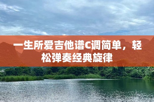 一生所爱吉他谱C调简单，轻松弹奏经典旋律