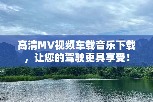 高清MV视频车载音乐下载，让您的驾驶更具享受！