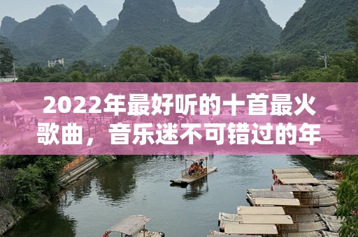 2022年最好听的十首最火歌曲，音乐迷不可错过的年度盛宴！