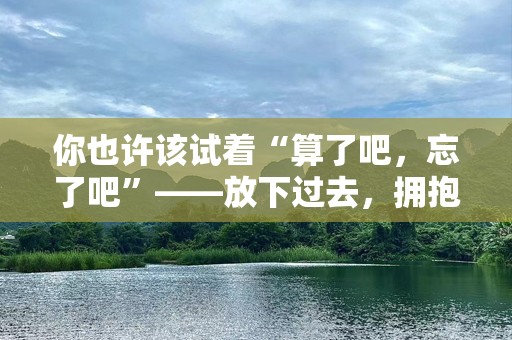 你也许该试着“算了吧，忘了吧”——放下过去，拥抱更好的自己
