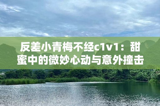 反差小青梅不经c1v1：甜蜜中的微妙心动与意外撞击