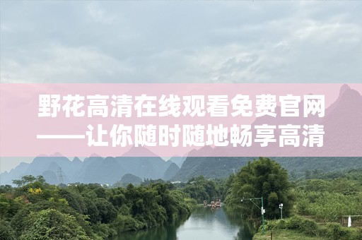 野花***观看免费官网——让你随时随地畅享高清视听盛宴