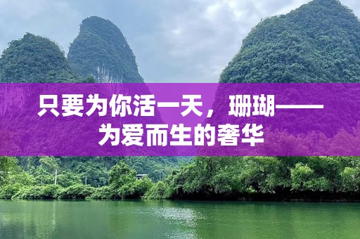 只要为你活一天，珊瑚——为爱而生的奢华