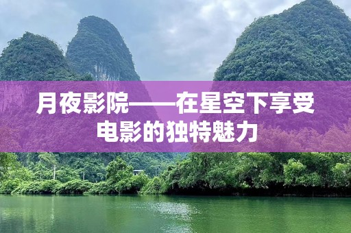 月夜影院——在星空下享受电影的独特魅力