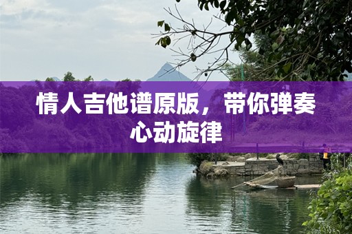 情人吉他谱原版，带你弹奏心动旋律