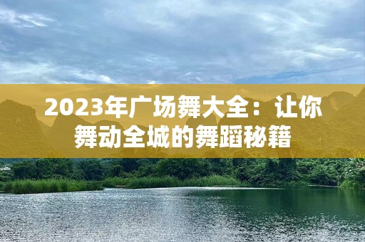 2023年广场舞大全：让你舞动全城的舞蹈秘籍