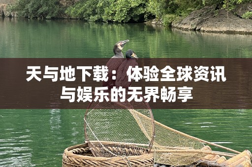 天与地下载：体验全球资讯与娱乐的无界畅享