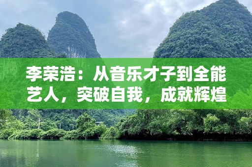 李荣浩：从音乐才子到全能艺人，突破自我，成就辉煌