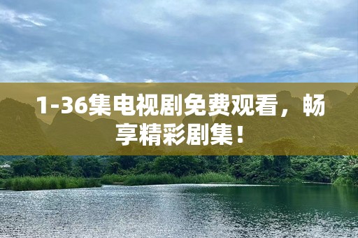 1-36集电视剧免费观看，畅享精彩剧集！