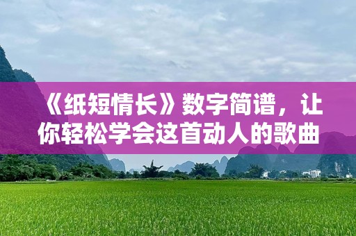 《纸短情长》数字简谱，让你轻松学会这首动人的歌曲